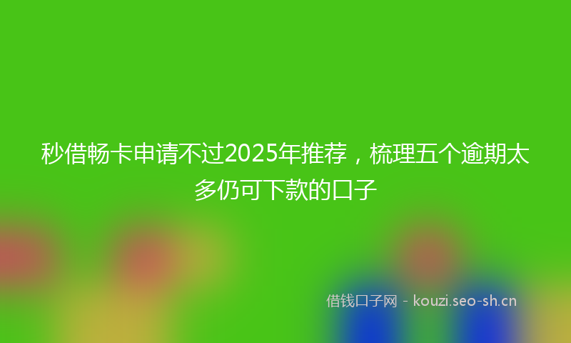 秒借畅卡申请不过2025年推荐，梳理五个逾期太多仍可下款的口子