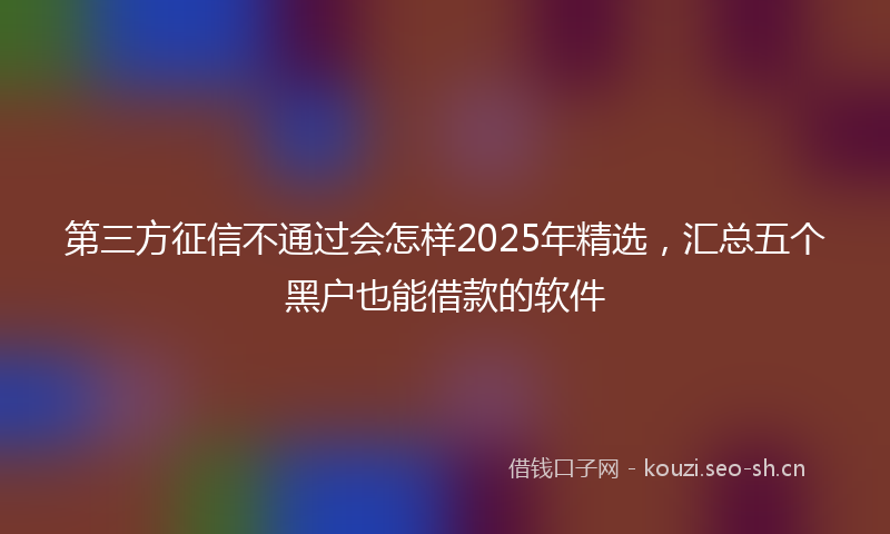 第三方征信不通过会怎样2025年精选，汇总五个黑户也能借款的软件
