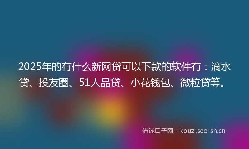 2025年的有什么新网贷可以下款的软件有：滴水贷、投友圈、51人品贷、小花钱包、微粒贷等。