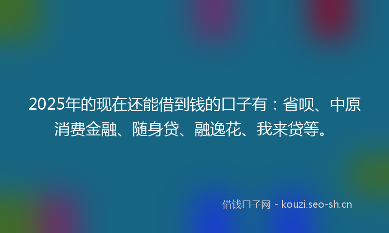 2025年的现在还能借到钱的口子有：省呗、中原消费金融、随身贷、融逸花、我来贷等。