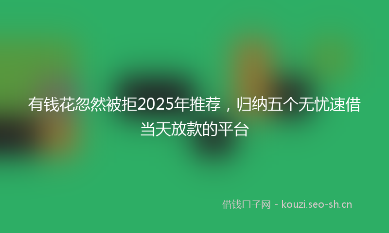 有钱花忽然被拒2025年推荐，归纳五个无忧速借当天放款的平台