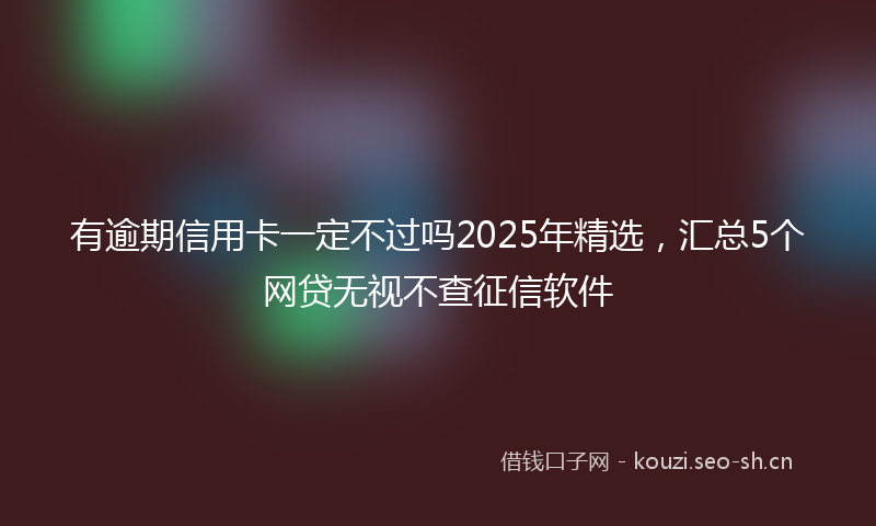 有逾期信用卡一定不过吗2025年精选，汇总5个网贷无视不查征信软件