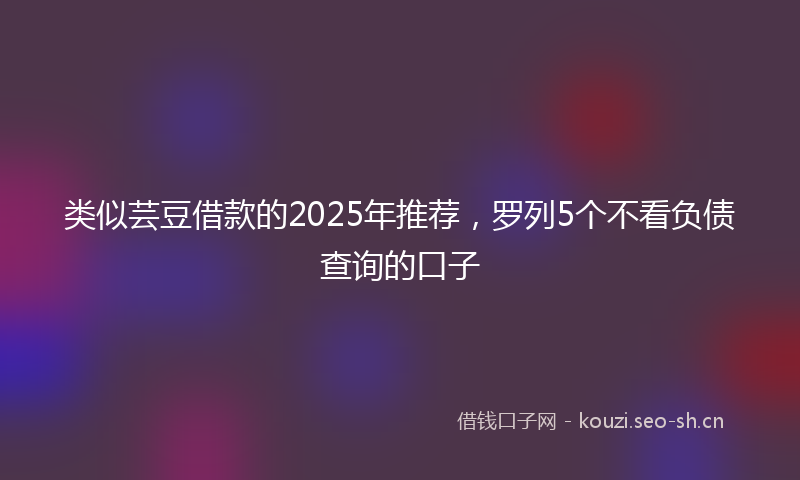 类似芸豆借款的2025年推荐，罗列5个不看负债查询的口子