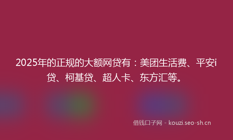 2025年的正规的大额网贷有：美团生活费、平安i贷、柯基贷、超人卡、东方汇等。