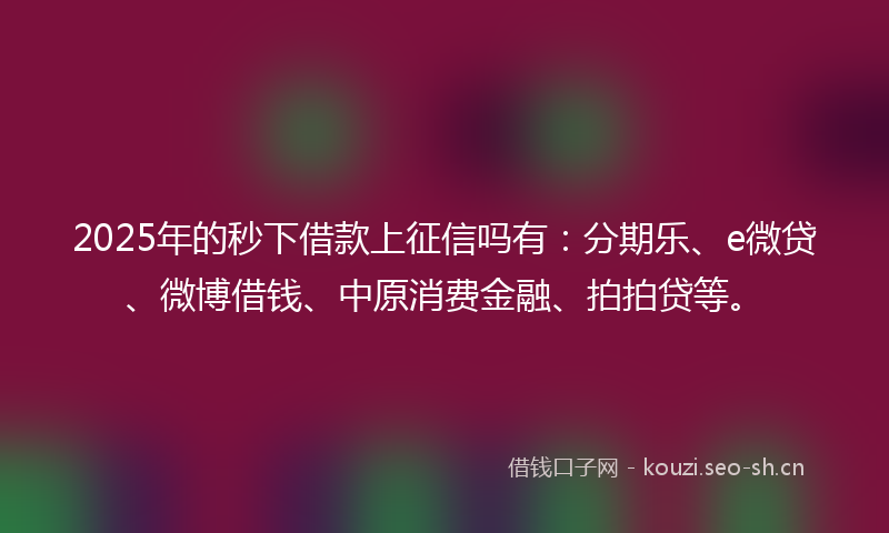 2025年的秒下借款上征信吗有：分期乐、e微贷、微博借钱、中原消费金融、拍拍贷等。