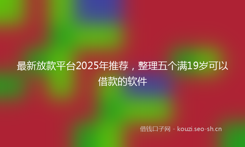 最新放款平台2025年推荐，整理五个满19岁可以借款的软件