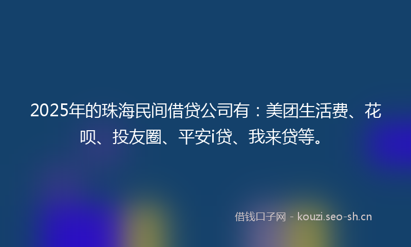 2025年的珠海民间借贷公司有：美团生活费、花呗、投友圈、平安i贷、我来贷等。