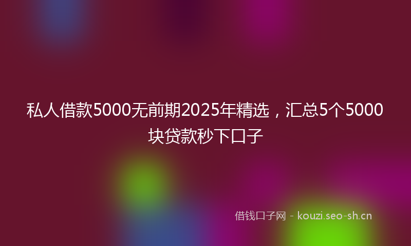 私人借款5000无前期2025年精选，汇总5个5000块贷款秒下口子