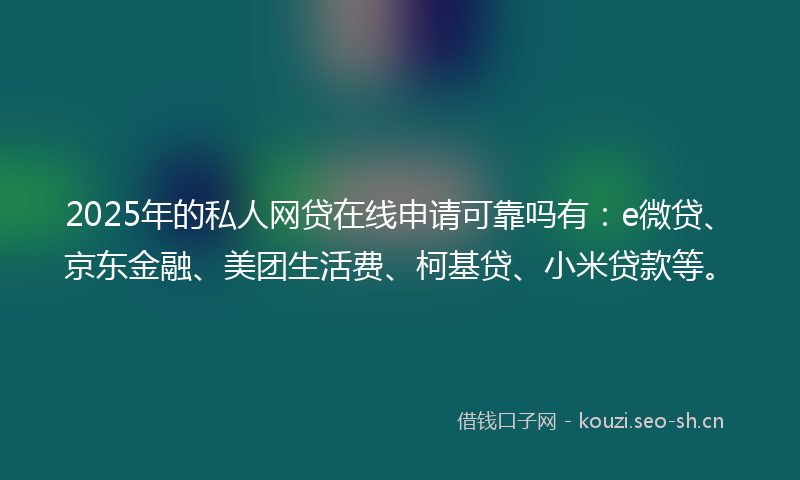 2025年的私人网贷在线申请可靠吗有：e微贷、京东金融、美团生活费、柯基贷、小米贷款等。