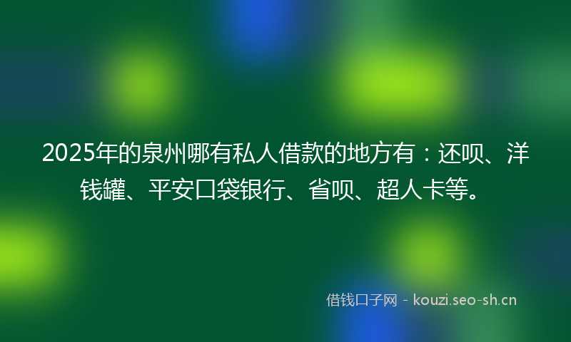2025年的泉州哪有私人借款的地方有：还呗、洋钱罐、平安口袋银行、省呗、超人卡等。
