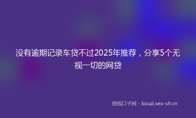 没有逾期记录车贷不过2025年推荐，分享5个无视一切的网贷