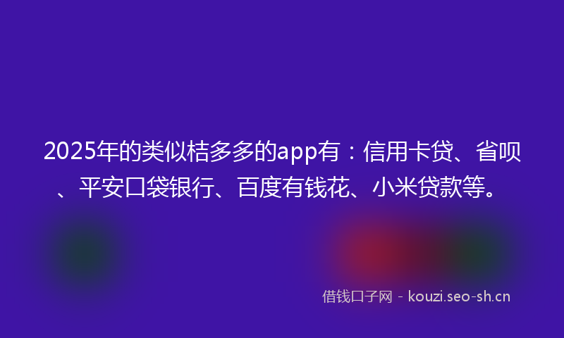 2025年的类似桔多多的app有:信用卡贷、省呗、平安口袋银行、百度有钱花、小米贷款等。