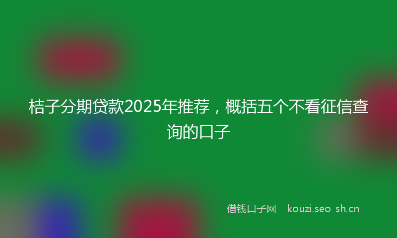 桔子分期贷款2025年推荐，概括五个不看征信查询的口子