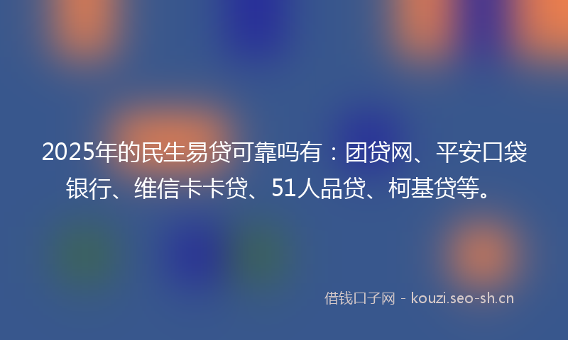 2025年的民生易贷可靠吗有：团贷网、平安口袋银行、维信卡卡贷、51人品贷、柯基贷等。