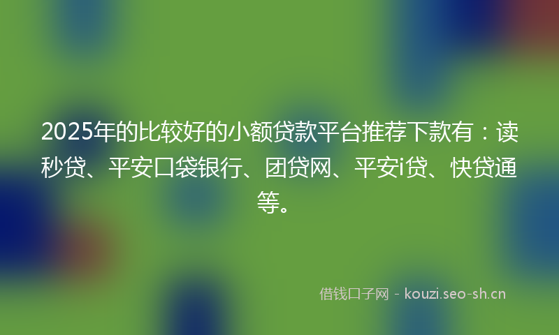 2025年的比较好的小额贷款平台推荐下款有：读秒贷、平安口袋银行、团贷网、平安i贷、快贷通等。