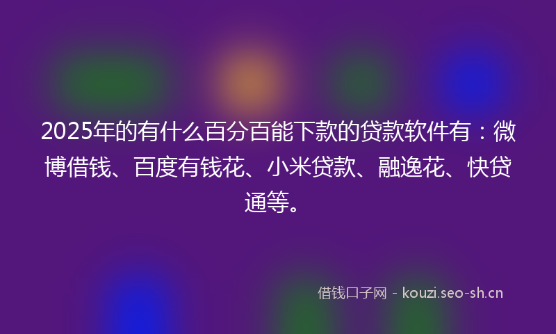 2025年的有什么百分百能下款的贷款软件有：微博借钱、百度有钱花、小米贷款、融逸花、快贷通等。