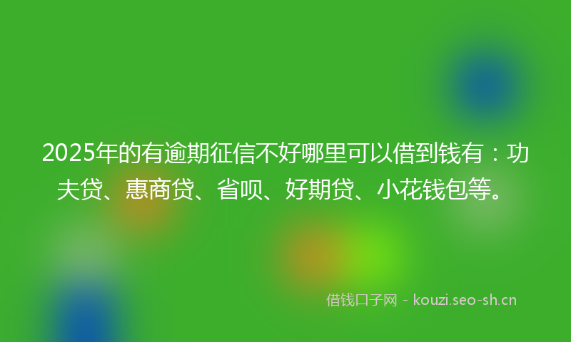 2025年的有逾期征信不好哪里可以借到钱有：功夫贷、惠商贷、省呗、好期贷、小花钱包等。