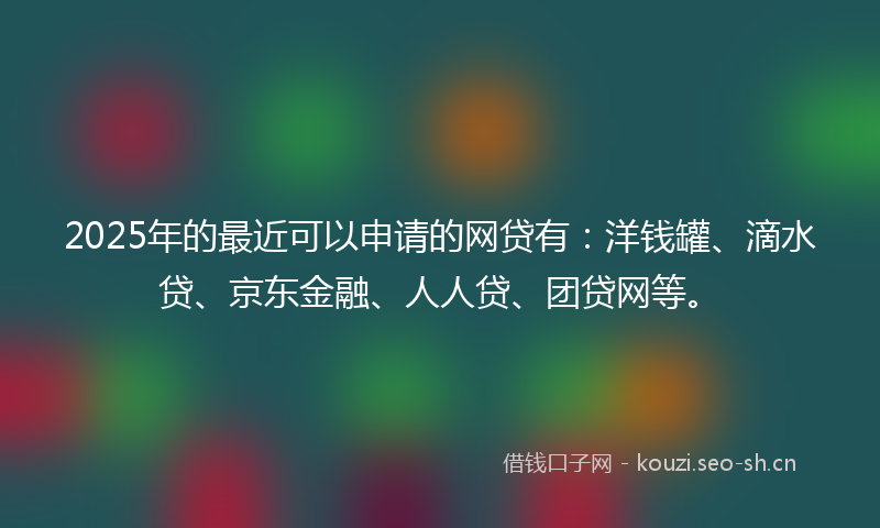 2025年的最近可以申请的网贷有：洋钱罐、滴水贷、京东金融、人人贷、团贷网等。