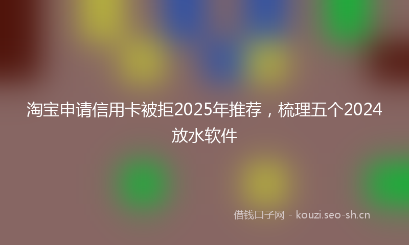 淘宝申请信用卡被拒2025年推荐，梳理五个2024放水软件