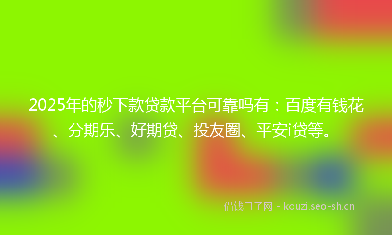 2025年的秒下款贷款平台可靠吗有：百度有钱花、分期乐、好期贷、投友圈、平安i贷等。