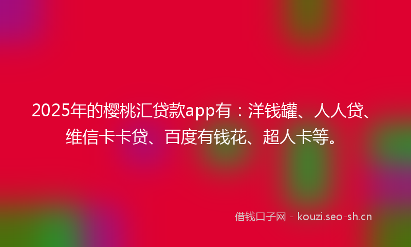 2025年的樱桃汇贷款app有：洋钱罐、人人贷、维信卡卡贷、百度有钱花、超人卡等。
