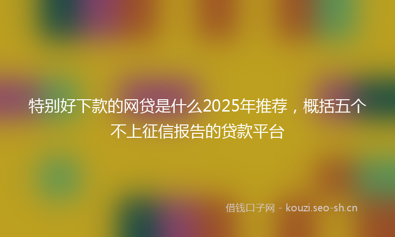 特别好下款的网贷是什么2025年推荐，概括五个不上征信报告的贷款平台