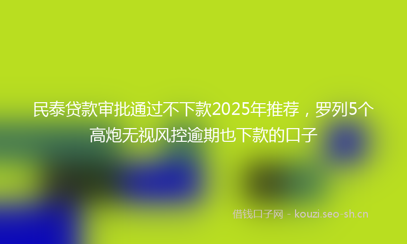 民泰贷款审批通过不下款2025年推荐，罗列5个高炮无视风控逾期也下款的口子