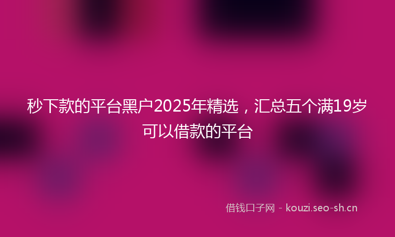 秒下款的平台黑户2025年精选，汇总五个满19岁可以借款的平台