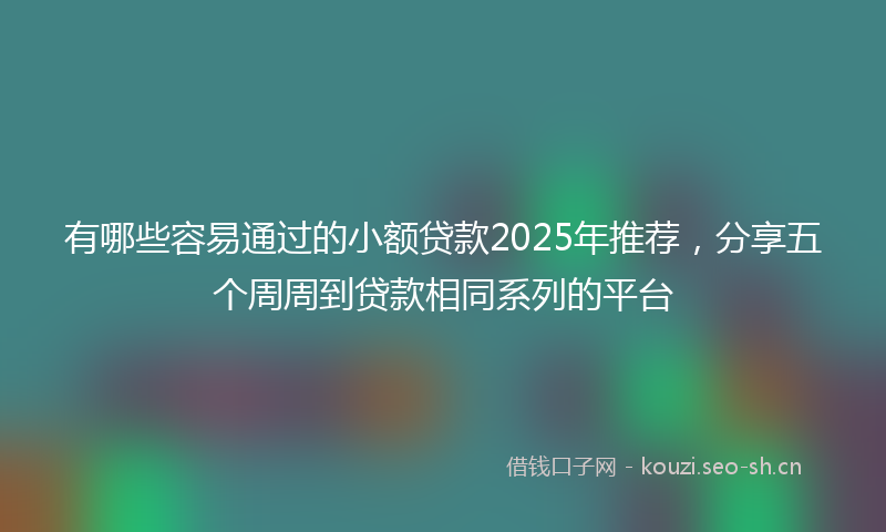 有哪些容易通过的小额贷款2025年推荐，分享五个周周到贷款相同系列的平台