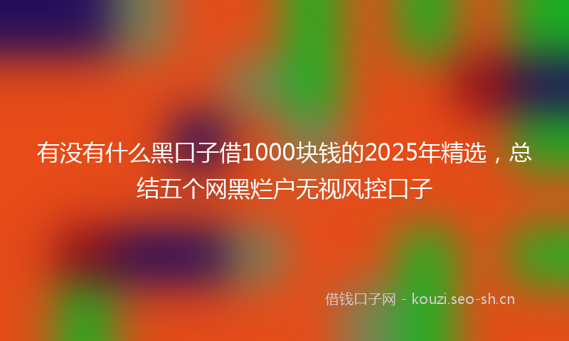 有没有什么黑口子借1000块钱的2025年精选，总结五个网黑烂户无视风控口子