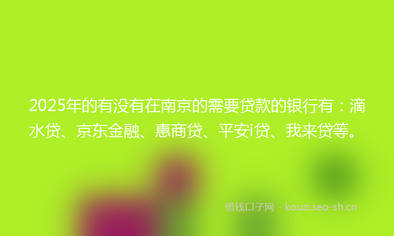 2025年的有没有在南京的需要贷款的银行有：滴水贷、京东金融、惠商贷、平安i贷、我来贷等。