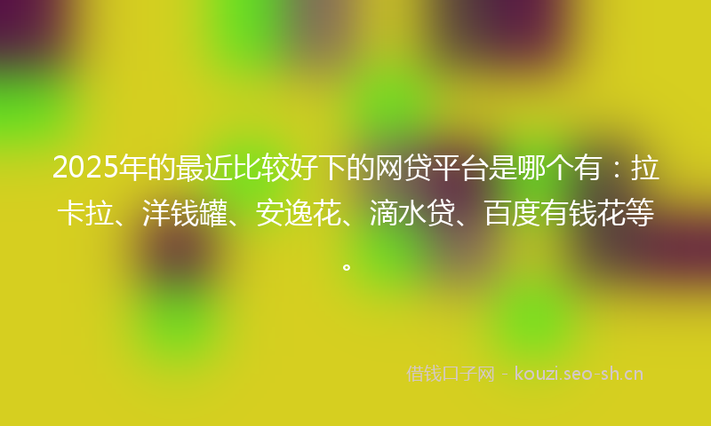 2025年的最近比较好下的网贷平台是哪个有：拉卡拉、洋钱罐、安逸花、滴水贷、百度有钱花等。