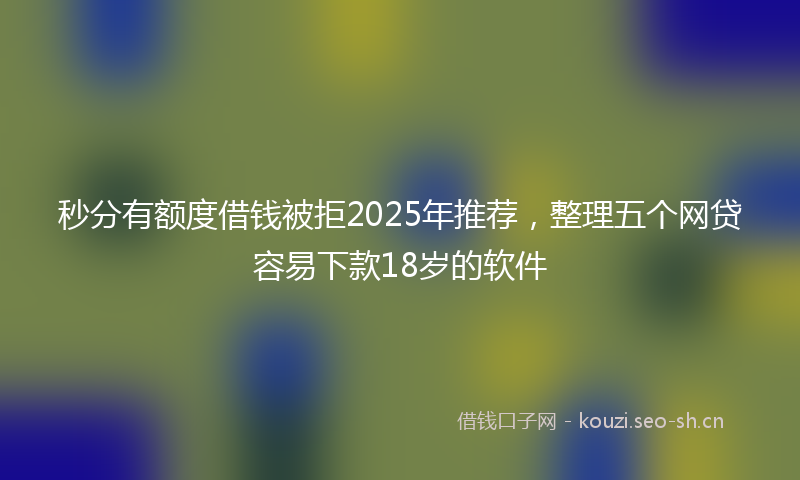 秒分有额度借钱被拒2025年推荐，整理五个网贷容易下款18岁的软件
