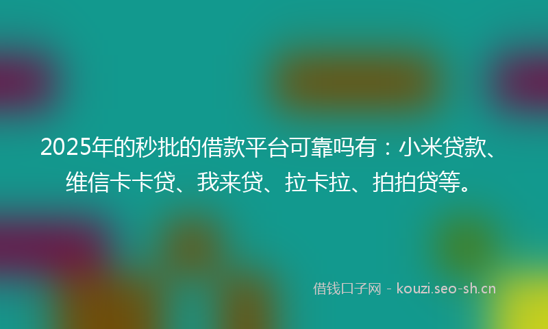 2025年的秒批的借款平台可靠吗有：小米贷款、维信卡卡贷、我来贷、拉卡拉、拍拍贷等。