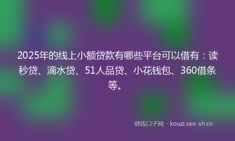 2025年的线上小额贷款有哪些平台可以借有：读秒贷、滴水贷、51人品贷、小花钱包、360借条等。