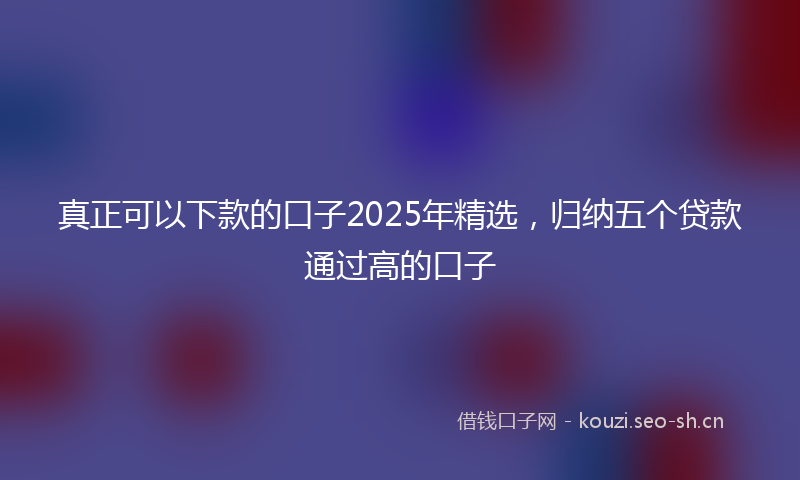 真正可以下款的口子2025年精选，归纳五个贷款通过高的口子