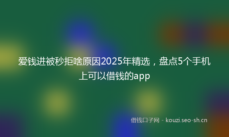 爱钱进被秒拒啥原因2025年精选,盘点5个手机上可以借钱的app