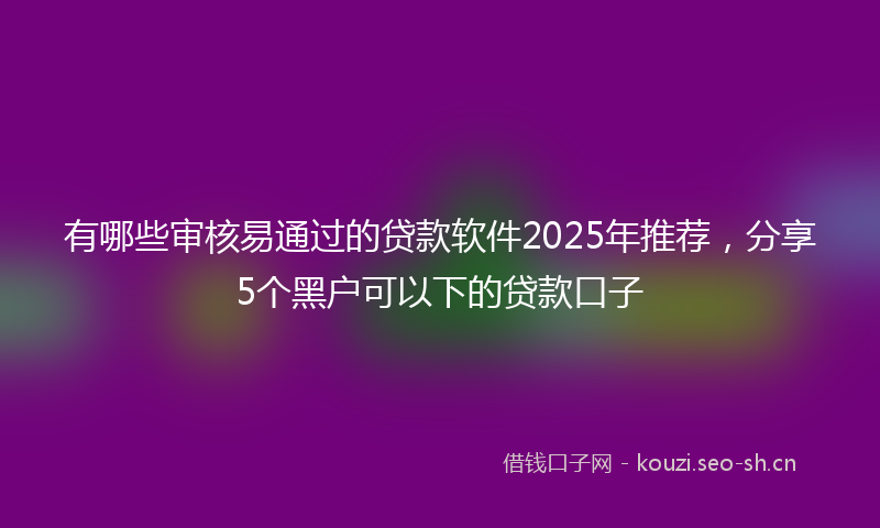 有哪些审核易通过的贷款软件2025年推荐，分享5个黑户可以下的贷款口子
