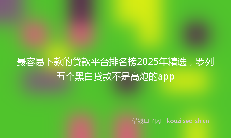 最容易下款的贷款平台排名榜2025年精选，罗列五个黑白贷款不是高炮的app