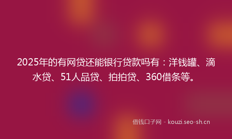 2025年的有网贷还能银行贷款吗有：洋钱罐、滴水贷、51人品贷、拍拍贷、360借条等。