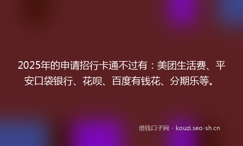 2025年的申请招行卡通不过有：美团生活费、平安口袋银行、花呗、百度有钱花、分期乐等。