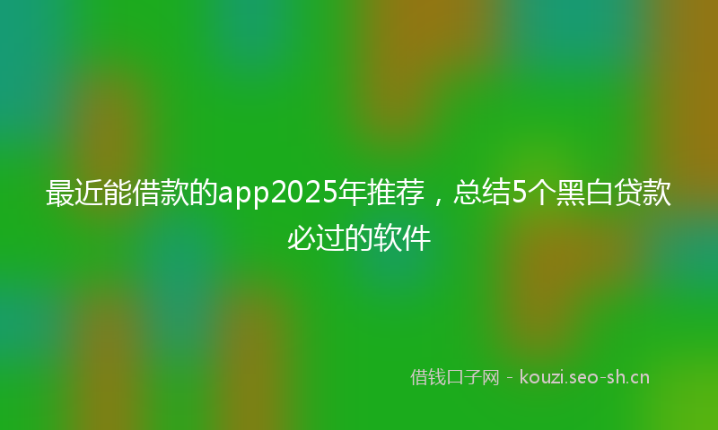 最近能借款的app2025年推荐，总结5个黑白贷款必过的软件