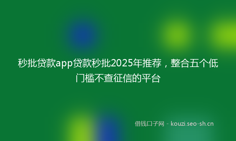 秒批贷款app贷款秒批2025年推荐，整合五个低门槛不查征信的平台