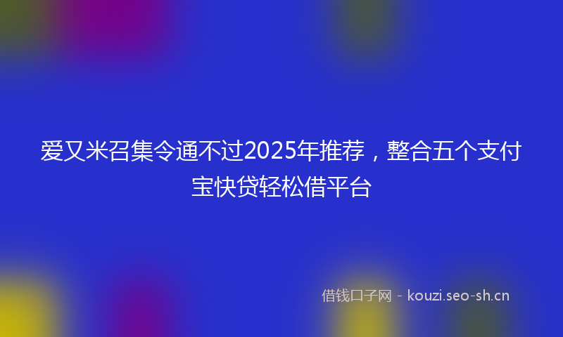 爱又米召集令通不过2025年推荐,整合五个支付宝快贷轻松借平台