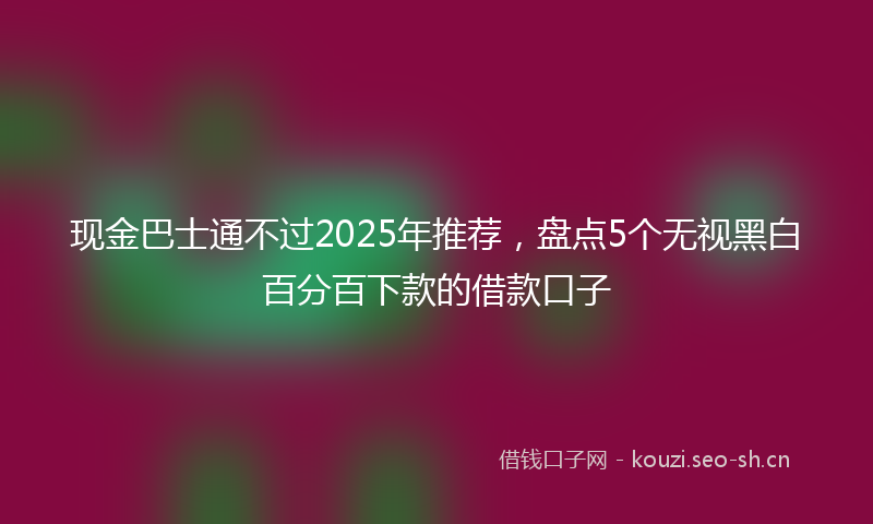 现金巴士通不过2025年推荐，盘点5个无视黑白百分百下款的借款口子