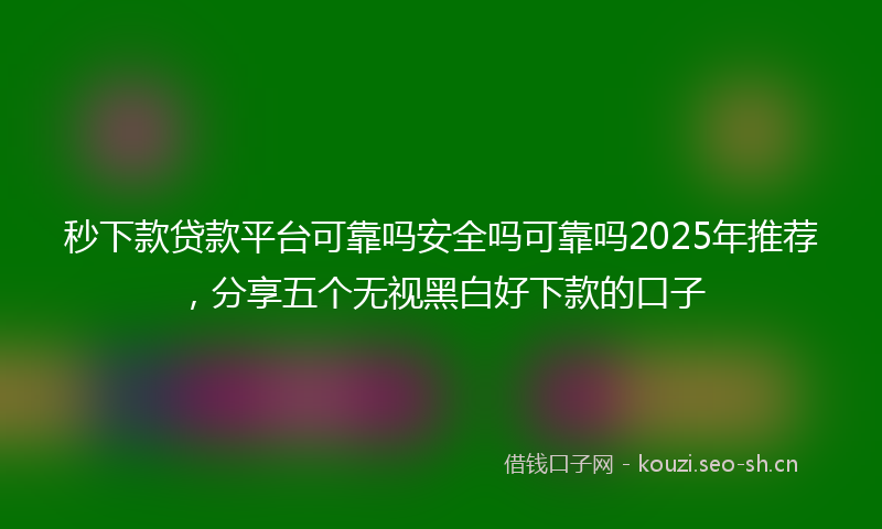 秒下款贷款平台可靠吗安全吗可靠吗2025年推荐，分享五个无视黑白好下款的口子