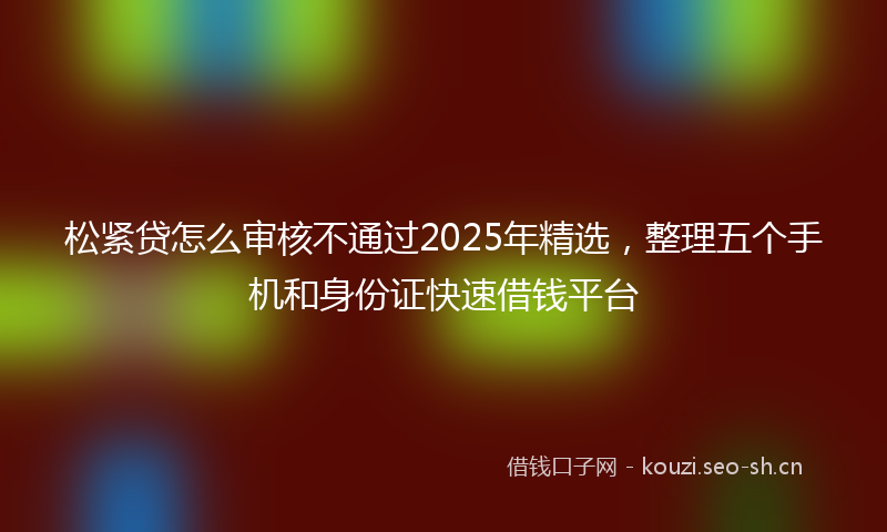 松紧贷怎么审核不通过2025年精选,整理五个手机和身份证快速借钱平台