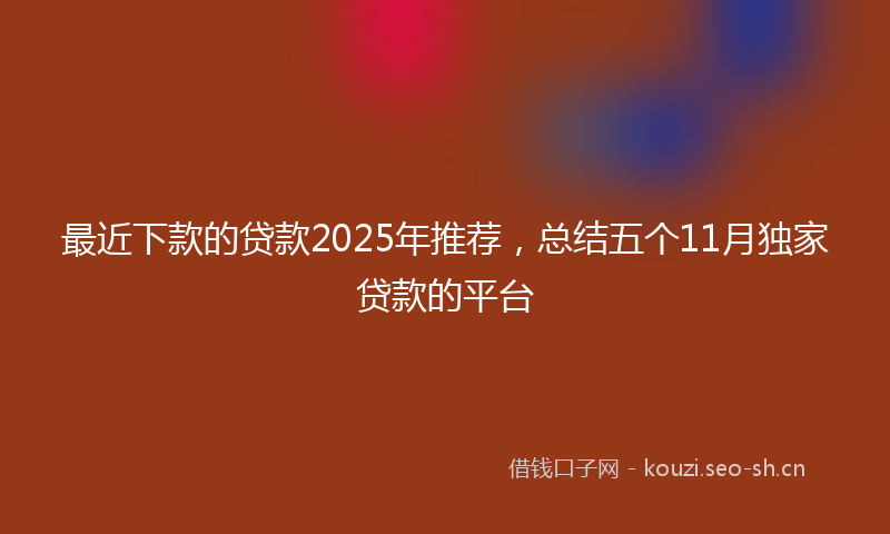 最近下款的贷款2025年推荐，总结五个11月独家贷款的平台