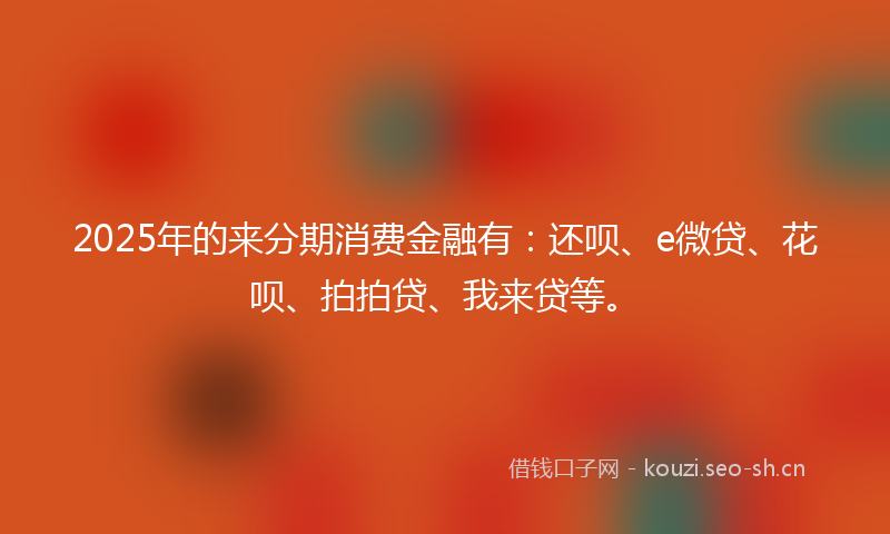 2025年的来分期消费金融有：还呗、e微贷、花呗、拍拍贷、我来贷等。
