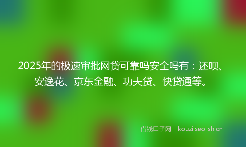 2025年的极速审批网贷可靠吗安全吗有：还呗、安逸花、京东金融、功夫贷、快贷通等。